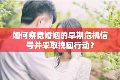 如何察觉婚姻的早期危机信号并采取挽回行动？