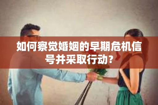 如何察觉婚姻的早期危机信号并采取行动？