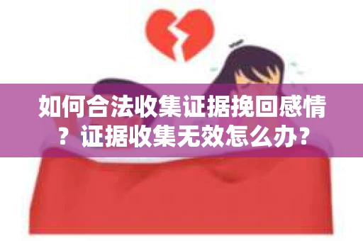 如何合法收集证据挽回感情？证据收集无效怎么办？