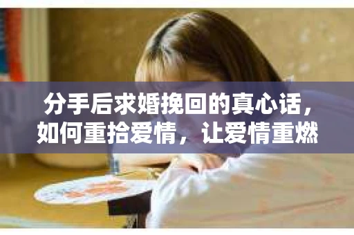 分手后求婚挽回的真心话,如何重拾爱情,让爱情重燃? 分手后求婚挽回的真心话,如何重拾爱情,让爱情重燃?