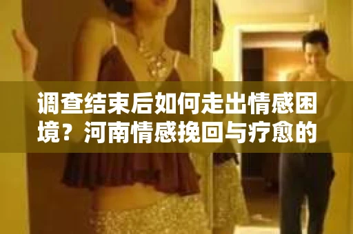 调查结束后如何走出情感困境？河南情感挽回与疗愈的实用方法