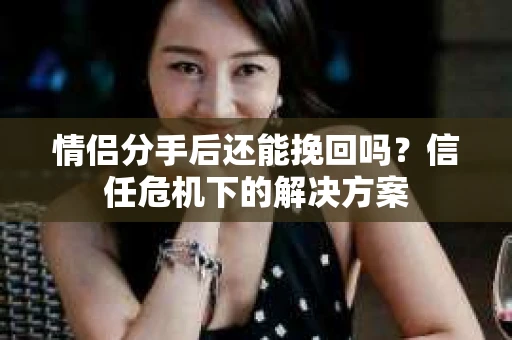情侣分手后还能挽回吗？信任危机下的解决方案
