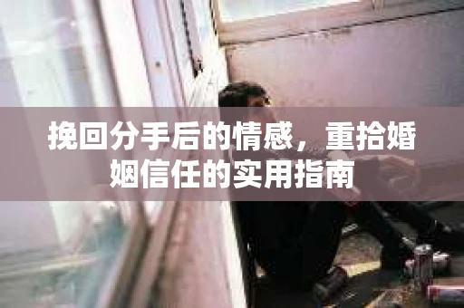 挽回分手后的情感，重拾婚姻信任的实用指南