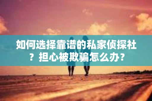 如何选择靠谱的私家侦探社？担心被欺骗怎么办？