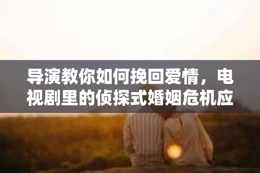 导演教你如何挽回爱情，电视剧里的侦探式婚姻危机应对法