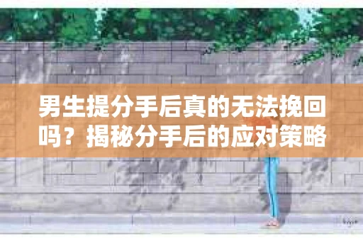 男生提分手后真的无法挽回吗？揭秘分手后的应对策略
