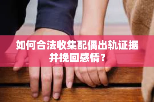 如何合法收集配偶出轨证据并挽回感情？