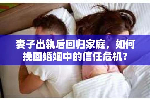 妻子出轨后回归家庭，如何挽回婚姻中的信任危机？