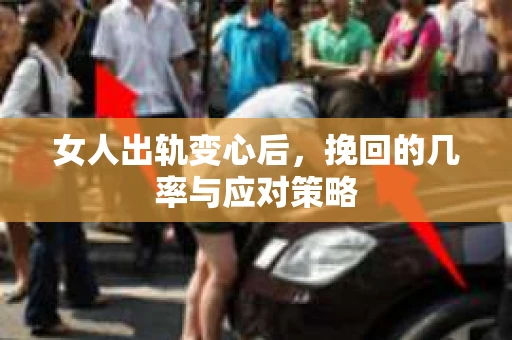 女人出轨变心后，挽回的几率与应对策略