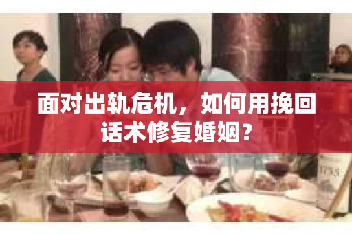 面对出轨危机，如何用挽回话术修复婚姻？