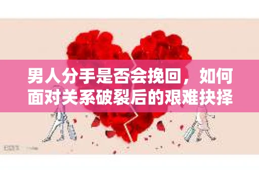 男人分手是否会挽回，如何面对关系破裂后的艰难抉择？