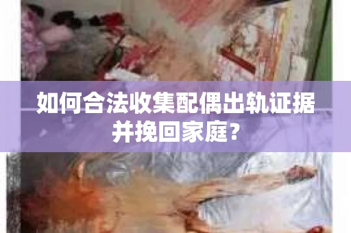 如何合法收集配偶出轨证据并挽回家庭？