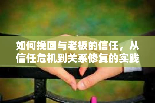 如何挽回与老板的信任，从信任危机到关系修复的实践指南
