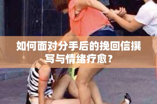 如何面对分手后的挽回信撰写与情绪疗愈？