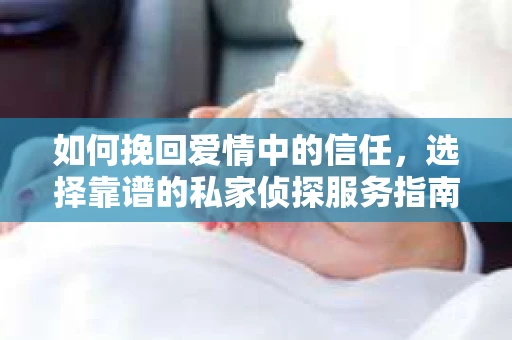如何挽回爱情中的信任，选择靠谱的私家侦探服务指南
