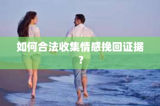 如何合法收集情感挽回证据？