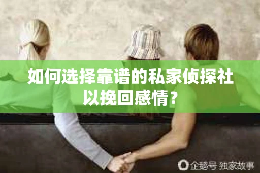 如何选择靠谱的私家侦探社以挽回感情？