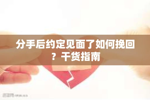 分手后约定见面了如何挽回？干货指南
