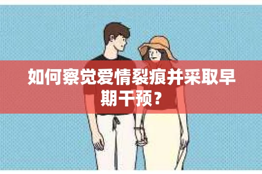 如何察觉爱情裂痕并采取早期干预？
