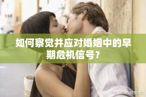 如何察觉并应对婚姻中的早期危机信号？