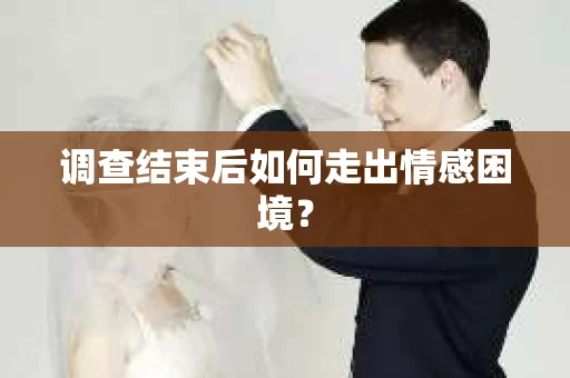 调查结束后如何走出情感困境？