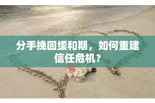 分手挽回缓和期，如何重建信任危机？
