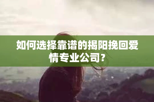 如何选择靠谱的揭阳挽回爱情专业公司？
