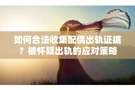 如何合法收集配偶出轨证据？被怀疑出轨的应对策略
