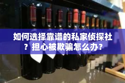 如何选择靠谱的私家侦探社？担心被欺骗怎么办？