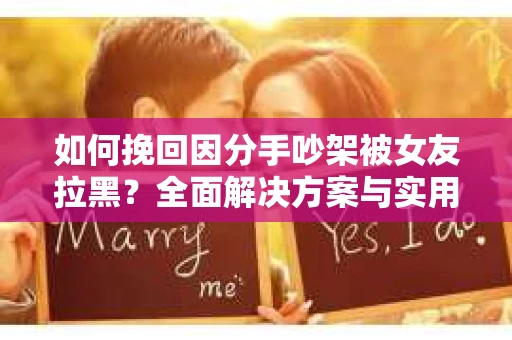 如何挽回因分手吵架被女友拉黑？全面解决方案与实用建议