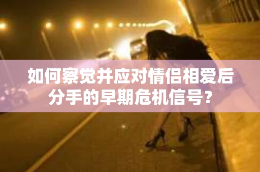 如何察觉并应对情侣相爱后分手的早期危机信号？