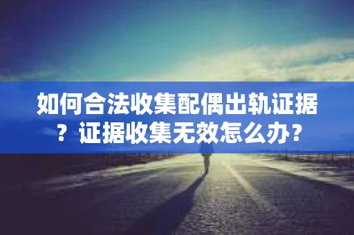 如何合法收集配偶出轨证据？证据收集无效怎么办？