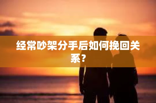 经常吵架分手后如何挽回关系？