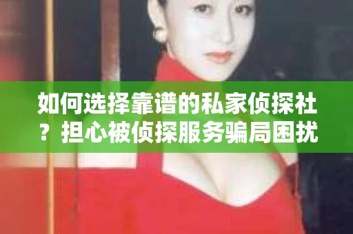 如何选择靠谱的私家侦探社？担心被侦探服务骗局困扰怎么办？