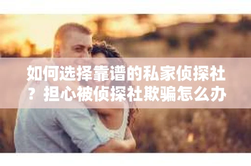 如何选择靠谱的私家侦探社？担心被侦探社欺骗怎么办？