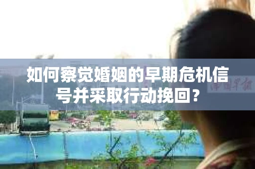 如何察觉婚姻的早期危机信号并采取行动挽回？
