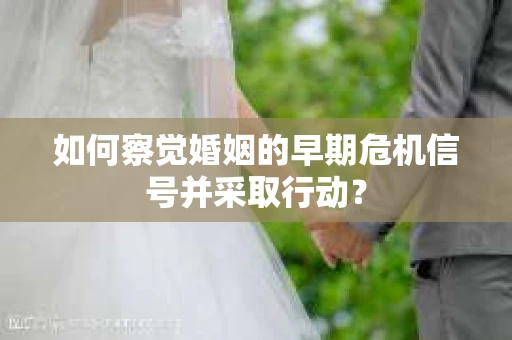 如何察觉婚姻的早期危机信号并采取行动？