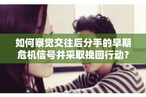 如何察觉交往后分手的早期危机信号并采取挽回行动？