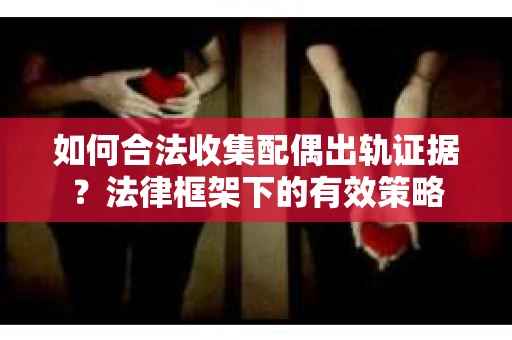如何合法收集配偶出轨证据？法律框架下的有效策略
