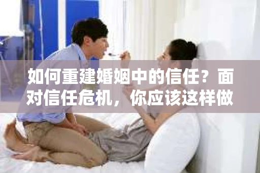 如何重建婚姻中的信任？面对信任危机，你应该这样做