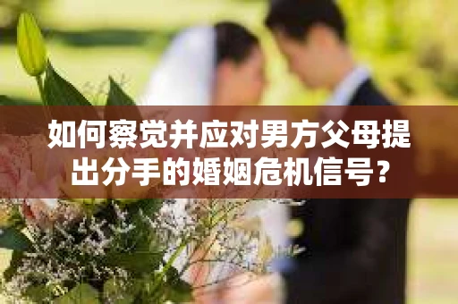 如何察觉并应对男方父母提出分手的婚姻危机信号？