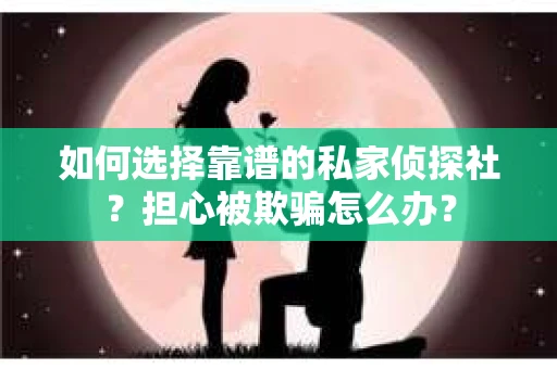 如何选择靠谱的私家侦探社？担心被欺骗怎么办？