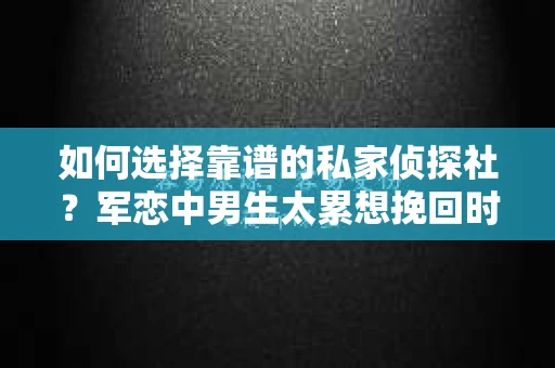 如何选择靠谱的私家侦探社？军恋中男生太累想挽回时怎么办？