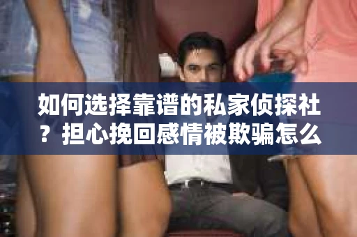 如何选择靠谱的私家侦探社？担心挽回感情被欺骗怎么办？