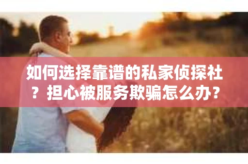 如何选择靠谱的私家侦探社？担心被服务欺骗怎么办？
