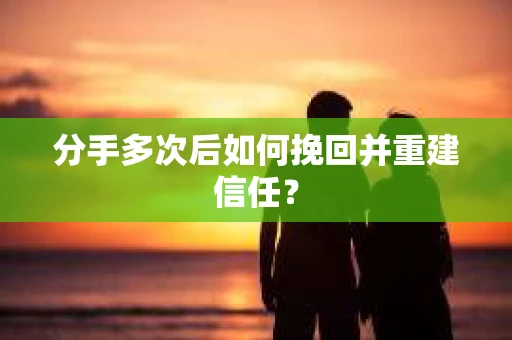 分手多次后如何挽回并重建信任？