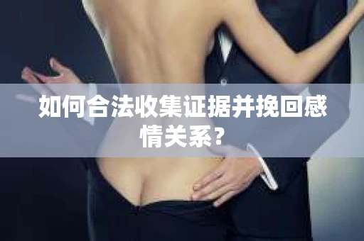 如何合法收集证据并挽回感情关系？