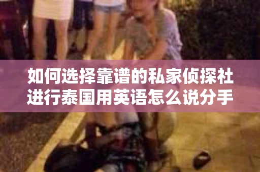 如何选择靠谱的私家侦探社进行泰国用英语怎么说分手挽回服务？