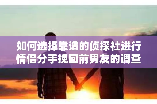 如何选择靠谱的侦探社进行情侣分手挽回前男友的调查？