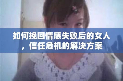 如何挽回情感失败后的女人，信任危机的解决方案